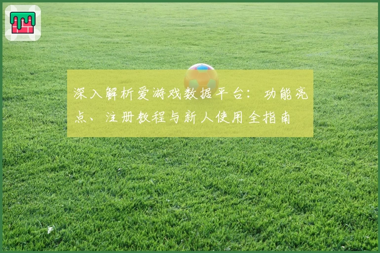 深入解析爱游戏数据平台：功能亮点、注册教程与新人使用全指南