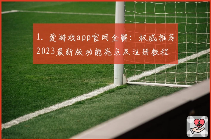 1. 爱游戏app官网全解：权威推荐2023最新版功能亮点及注册教程