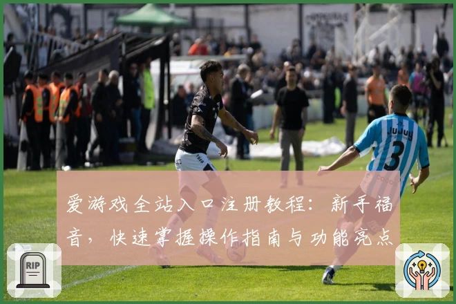 爱游戏全站入口注册教程：新手福音，快速掌握操作指南与功能亮点