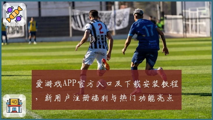 爱游戏APP官方入口及下载安装教程，新用户注册福利与热门功能亮点详解