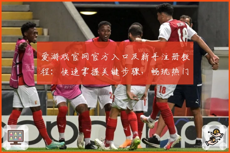 爱游戏官网官方入口及新手注册教程：快速掌握关键步骤，畅玩热门游戏平台