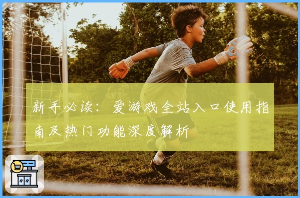 新手必读：爱游戏全站入口使用指南及热门功能深度解析