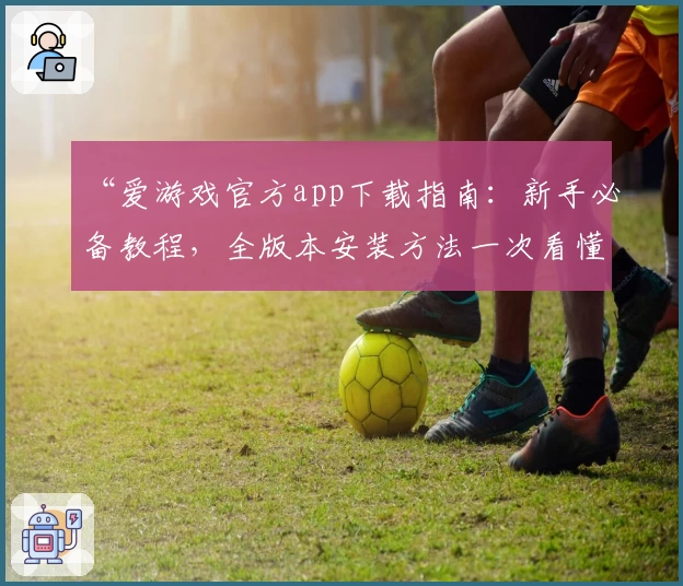 “爱游戏官方app下载指南:新手必备教程,全版本安装方法一次看懂”