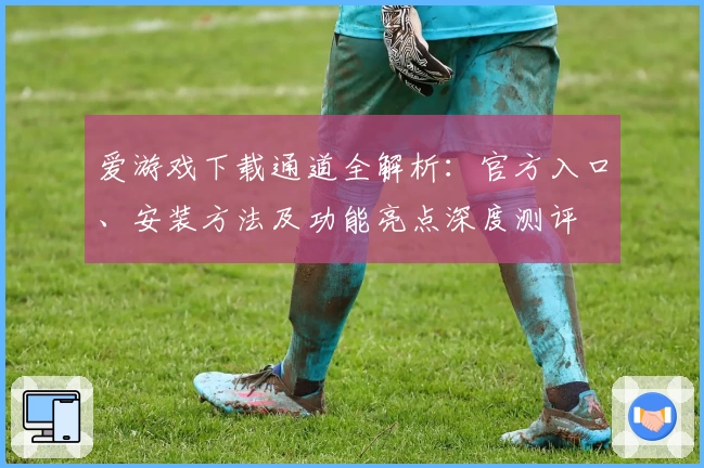 爱游戏下载通道全解析：官方入口、安装方法及功能亮点深度测评