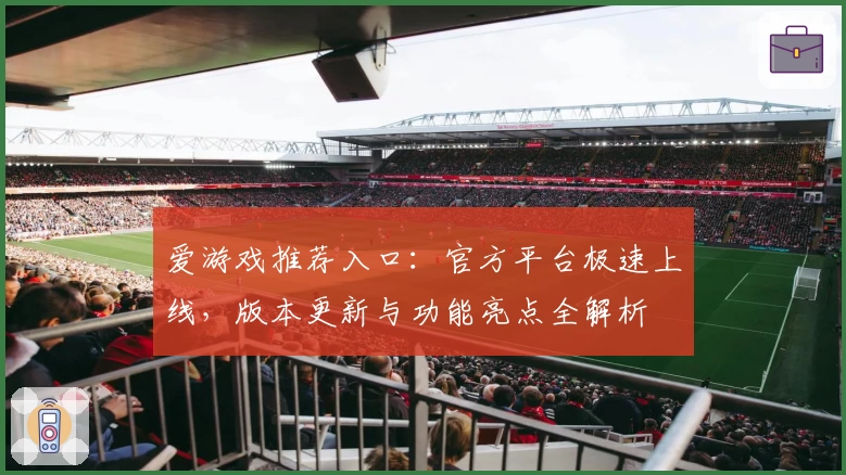爱游戏推荐入口：官方平台极速上线，版本更新与功能亮点全解析