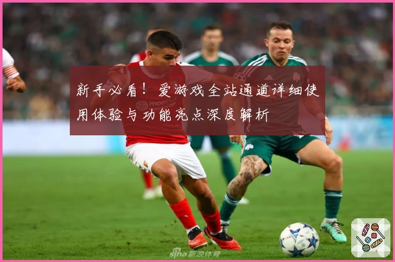 新手必看！爱游戏全站通道详细使用体验与功能亮点深度解析