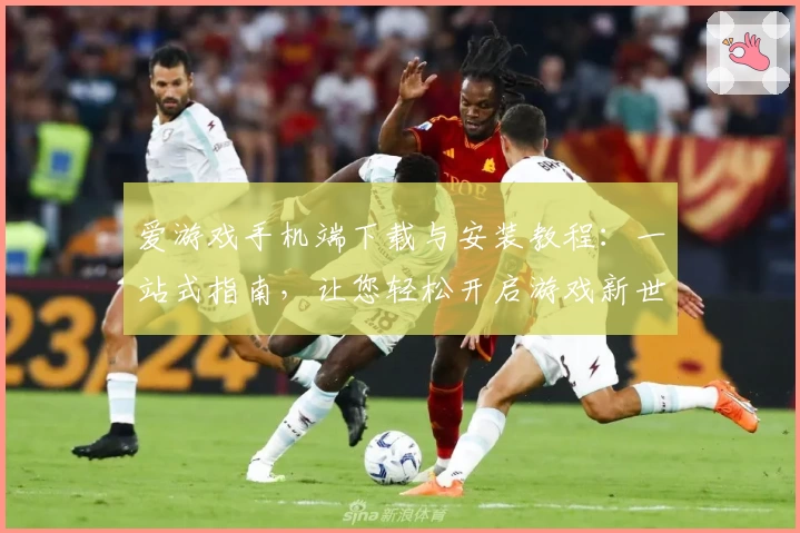 爱游戏手机端下载与安装教程：一站式指南，让您轻松开启游戏新世界