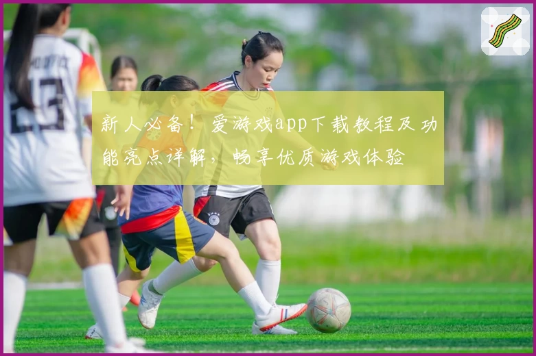 新人必备！爱游戏app下载教程及功能亮点详解，畅享优质游戏体验