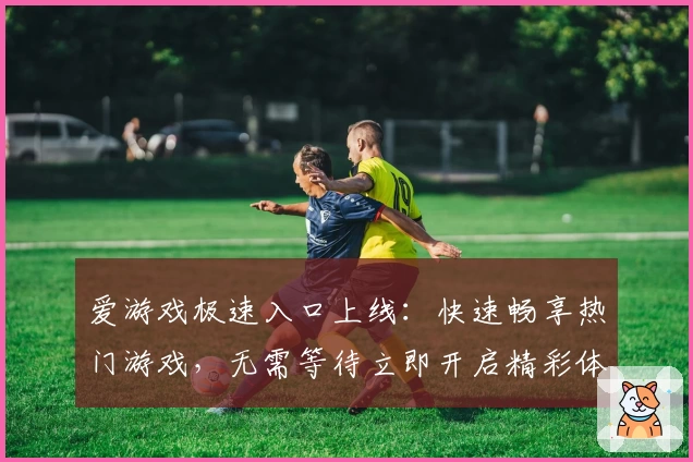 爱游戏极速入口上线：快速畅享热门游戏，无需等待立即开启精彩体验
