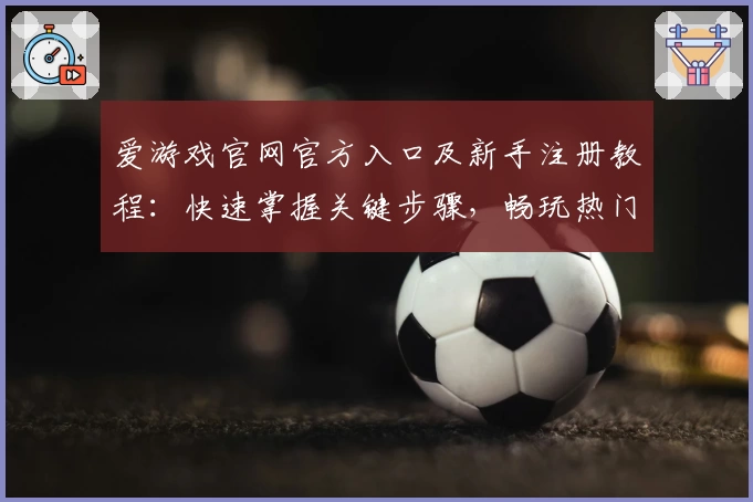 爱游戏官网官方入口及新手注册教程：快速掌握关键步骤，畅玩热门游戏平台