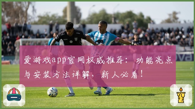 爱游戏app官网权威推荐：功能亮点与安装方法详解，新人必看！