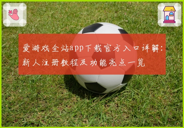 爱游戏全站app下载官方入口详解：新人注册教程及功能亮点一览