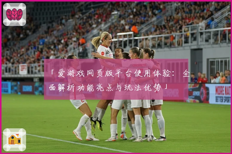「爱游戏网页版平台使用体验：全面解析功能亮点与玩法优势」