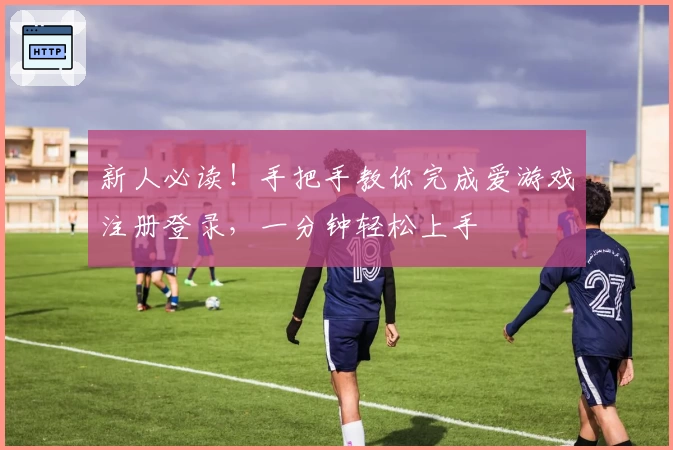 新人必读！手把手教你完成爱游戏注册登录，一分钟轻松上手