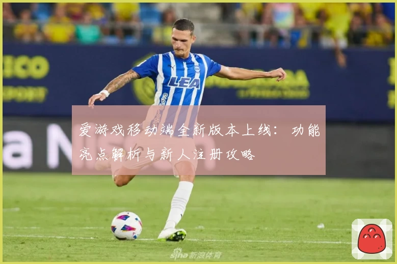 爱游戏移动端全新版本上线：功能亮点解析与新人注册攻略