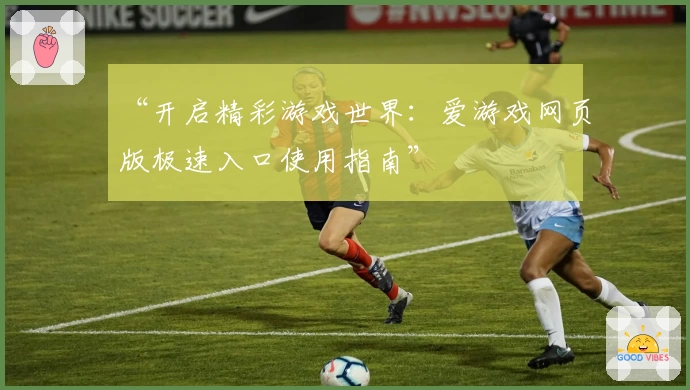 “开启精彩游戏世界：爱游戏网页版极速入口使用指南”
