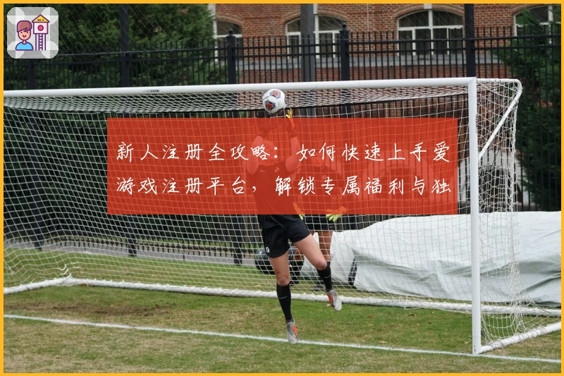 新人注册全攻略：如何快速上手爱游戏注册平台，解锁专属福利与独家功能亮点