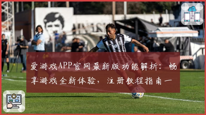 爱游戏APP官网最新版功能解析：畅享游戏全新体验，注册教程指南一看便知