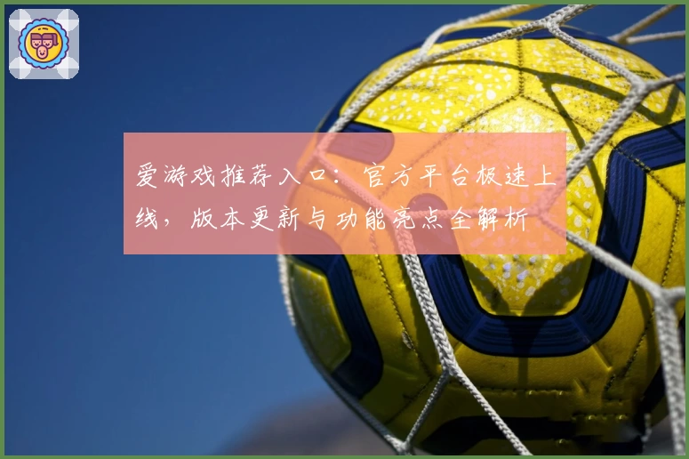 爱游戏推荐入口：官方平台极速上线，版本更新与功能亮点全解析