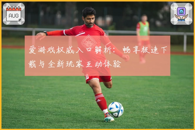 爱游戏权威入口解析：畅享极速下载与全新玩家互动体验