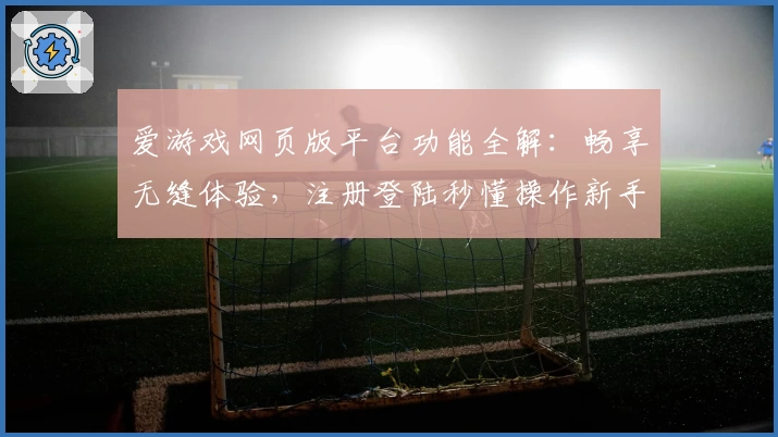 爱游戏网页版平台功能全解：畅享无缝体验，注册登陆秒懂操作新手必看