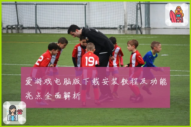 爱游戏电脑版下载安装教程及功能亮点全面解析