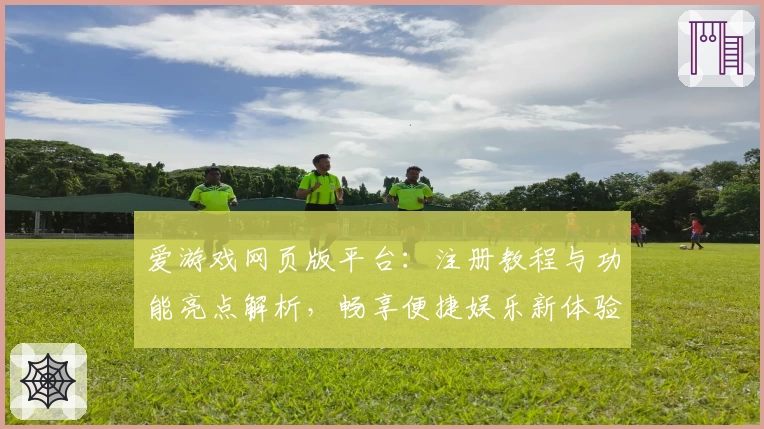 爱游戏网页版平台：注册教程与功能亮点解析，畅享便捷娱乐新体验
