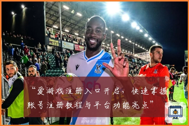 “爱游戏注册入口开启，快速掌握账号注册教程与平台功能亮点”
