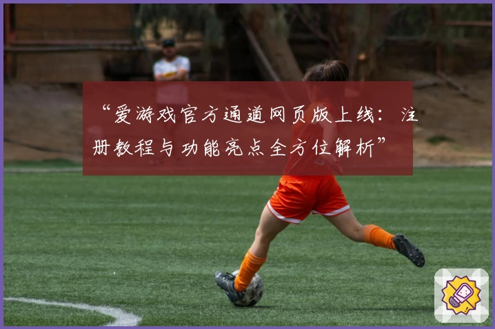 “爱游戏官方通道网页版上线:注册教程与功能亮点全方位解析”