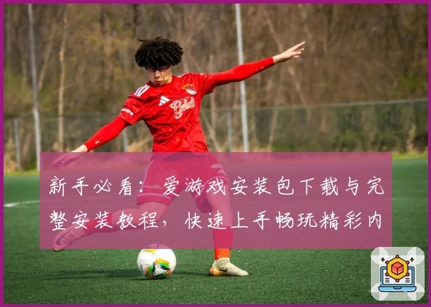 新手必看：爱游戏安装包下载与完整安装教程，快速上手畅玩精彩内容！