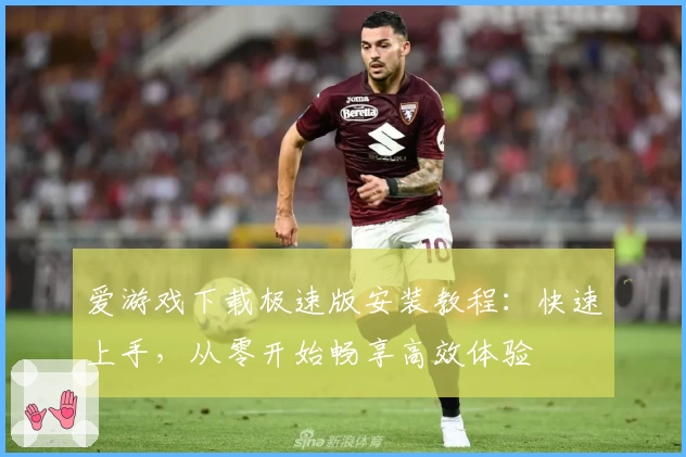 爱游戏下载极速版安装教程：快速上手，从零开始畅享高效体验