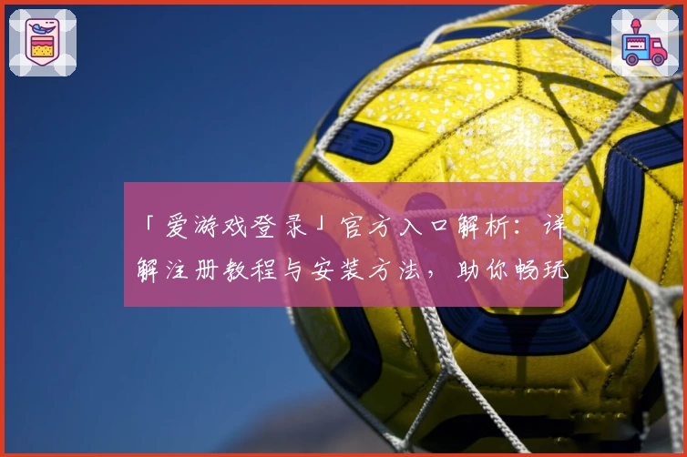 「爱游戏登录」官方入口解析：详解注册教程与安装方法，助你畅玩热门游戏平台