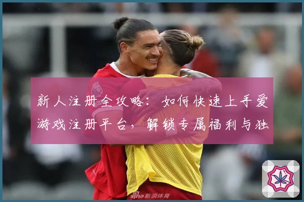 新人注册全攻略：如何快速上手爱游戏注册平台，解锁专属福利与独家功能亮点