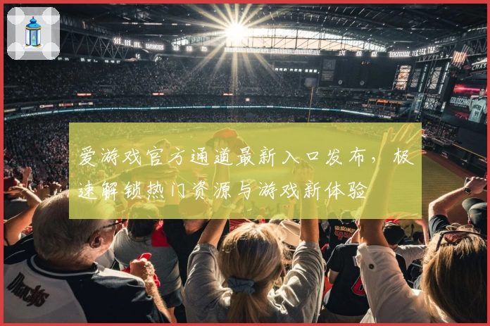 爱游戏官方通道最新入口发布，极速解锁热门资源与游戏新体验