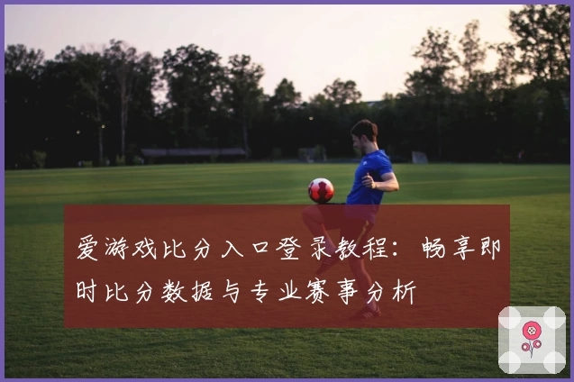 爱游戏比分入口登录教程：畅享即时比分数据与专业赛事分析
