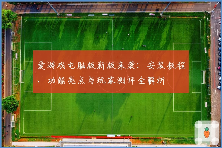 爱游戏电脑版新版来袭:安装教程、功能亮点与玩家测评全解析