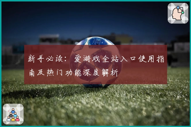 新手必读：爱游戏全站入口使用指南及热门功能深度解析