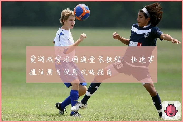 爱游戏官方通道登录教程：快速掌握注册与使用攻略指南