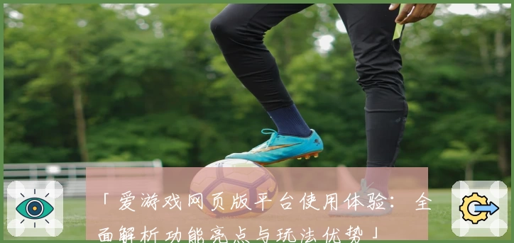 「爱游戏网页版平台使用体验：全面解析功能亮点与玩法优势」
