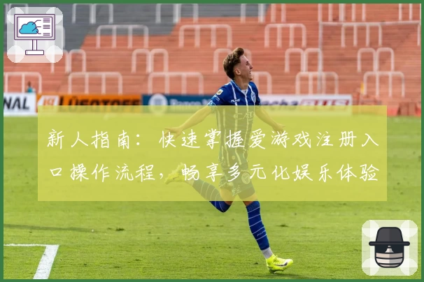 新人指南：快速掌握爱游戏注册入口操作流程，畅享多元化娱乐体验