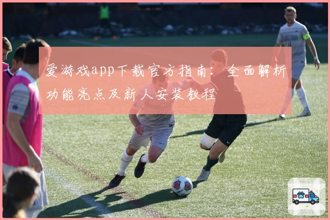 爱游戏app下载官方指南:全面解析功能亮点及新人安装教程