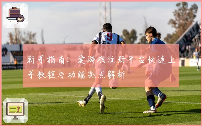 新手指南：爱游戏注册平台快速上手教程与功能亮点解析