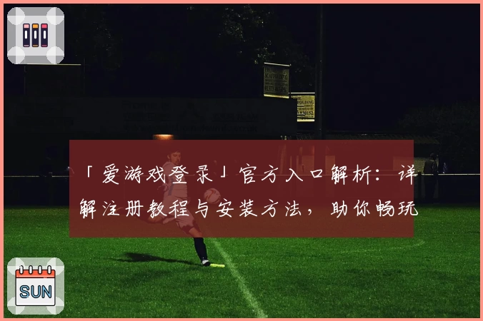 「爱游戏登录」官方入口解析：详解注册教程与安装方法，助你畅玩热门游戏平台