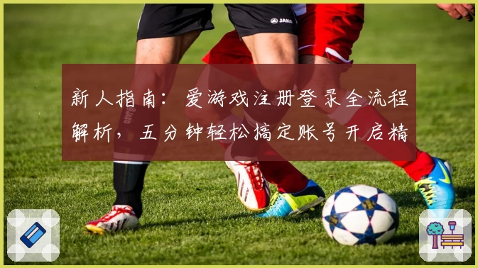 新人指南：爱游戏注册登录全流程解析，五分钟轻松搞定账号开启精彩游戏旅程