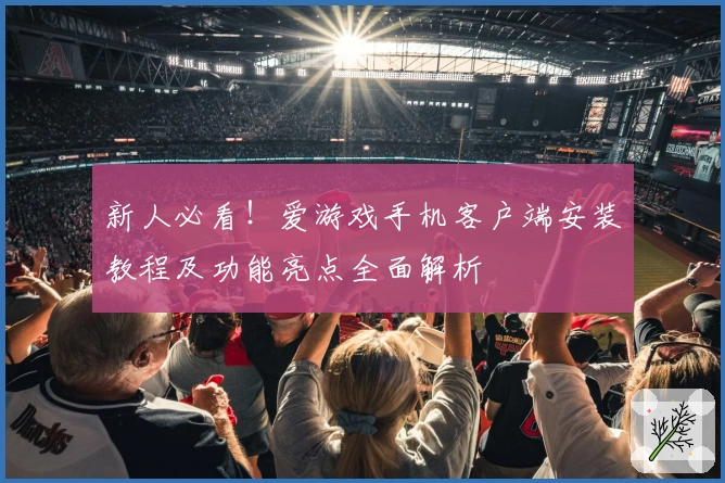新人必看！爱游戏手机客户端安装教程及功能亮点全面解析