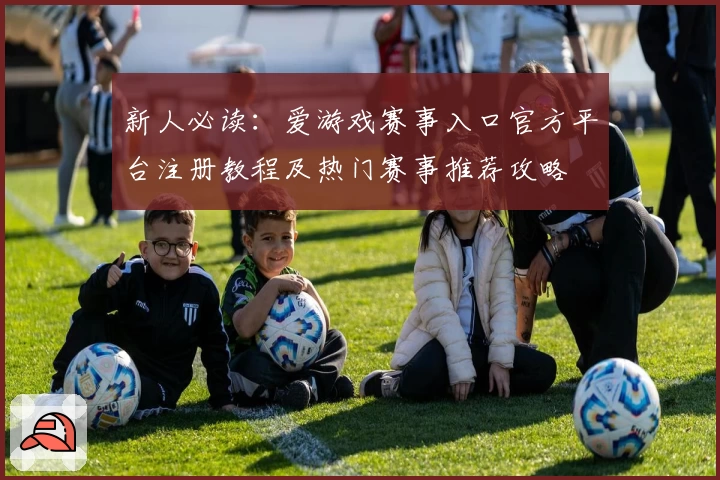 新人必读:爱游戏赛事入口官方平台注册教程及热门赛事推荐攻略