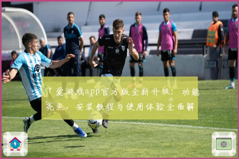 「爱游戏app官方版全新升级:功能亮点、安装教程与使用体验全面解析」