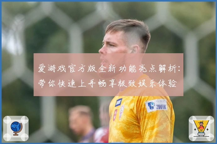 爱游戏官方版全新功能亮点解析：带你快速上手畅享极致娱乐体验