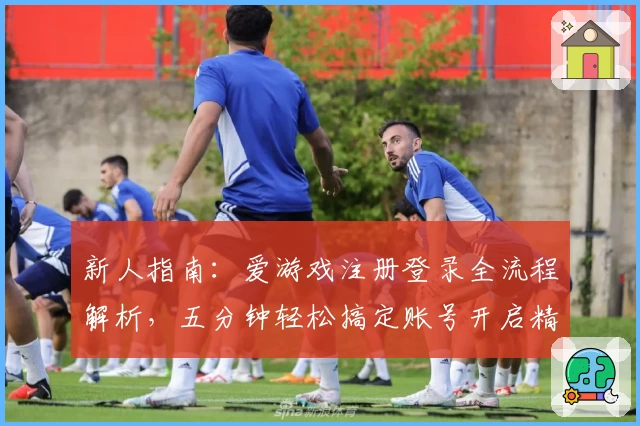 新人指南：爱游戏注册登录全流程解析，五分钟轻松搞定账号开启精彩游戏旅程