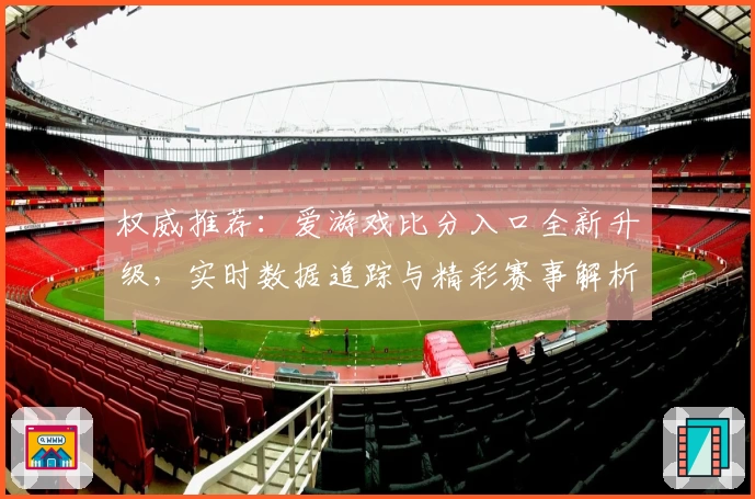 权威推荐：爱游戏比分入口全新升级，实时数据追踪与精彩赛事解析一站解决